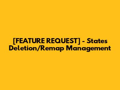 [FEATURE REQUEST] - States Deletion/Remap Management