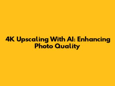 4K Upscaling With AI: Enhancing Photo Quality