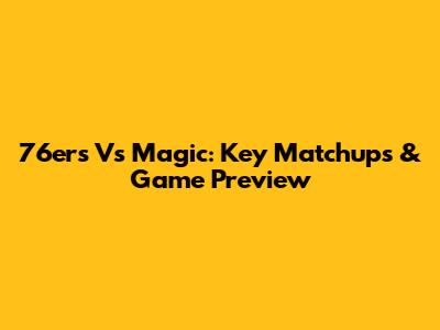 76ers Vs Magic: Key Matchups & Game Preview