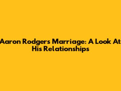 Aaron Rodgers' Marriage: A Look At His Relationships