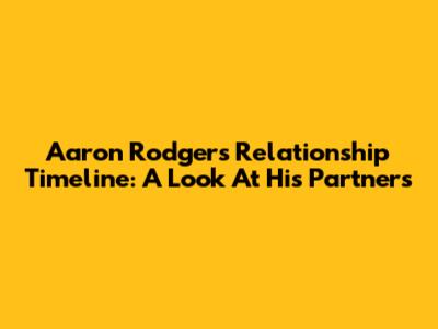 Aaron Rodgers' Relationship Timeline: A Look At His Partners