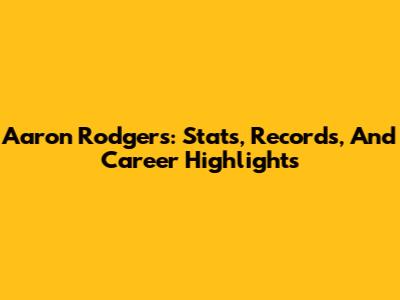 Aaron Rodgers: Stats, Records, And Career Highlights