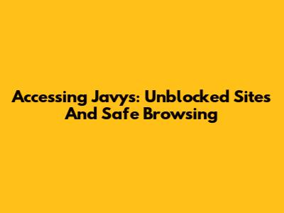 Accessing Javys: Unblocked Sites And Safe Browsing