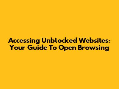 Accessing Unblocked Websites: Your Guide To Open Browsing