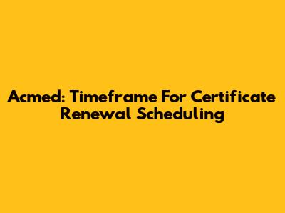 Acmed: Timeframe For Certificate Renewal Scheduling