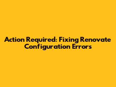 Action Required: Fixing Renovate Configuration Errors