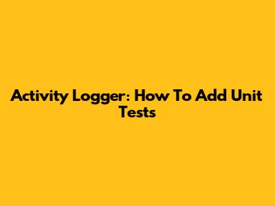Activity Logger: How To Add Unit Tests