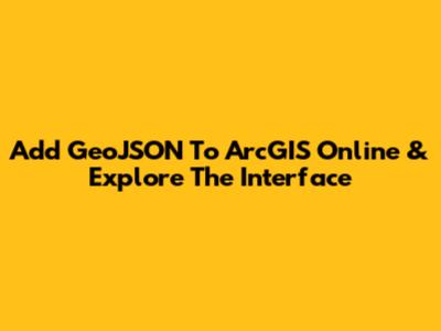 Add GeoJSON To ArcGIS Online & Explore The Interface