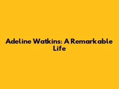 Adeline Watkins: A Remarkable Life