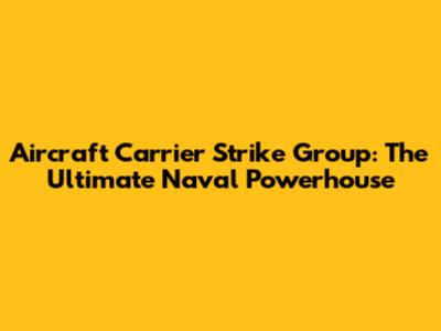 Aircraft Carrier Strike Group: The Ultimate Naval Powerhouse