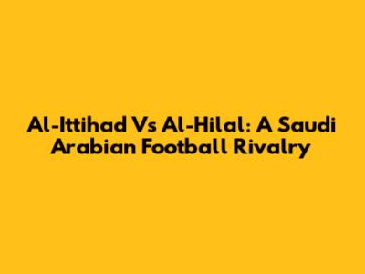 Al-Ittihad Vs Al-Hilal: A Saudi Arabian Football Rivalry