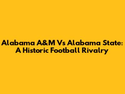 Alabama A&M Vs Alabama State: A Historic Football Rivalry