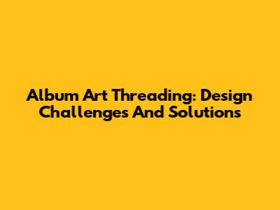 Album Art Threading: Design Challenges And Solutions