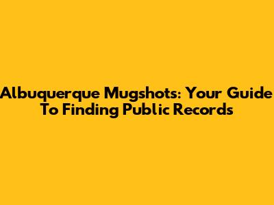 Albuquerque Mugshots: Your Guide To Finding Public Records