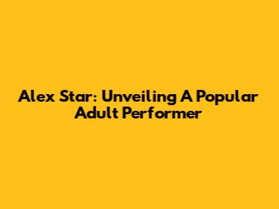 Alex Star: Unveiling A Popular Adult Performer