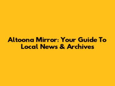 Altoona Mirror: Your Guide To Local News & Archives