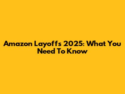 Amazon Layoffs 2025: What You Need To Know