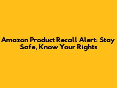 Amazon Product Recall Alert: Stay Safe, Know Your Rights