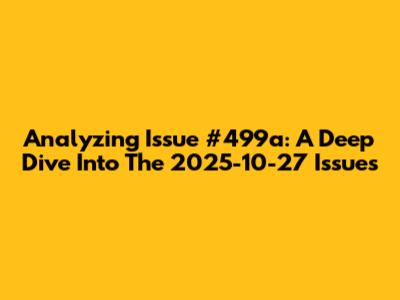 Analyzing Issue #499a: A Deep Dive Into The 2025-10-27 Issues