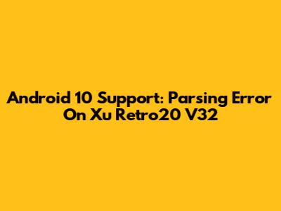 Android 10 Support: Parsing Error On Xu Retro20 V32