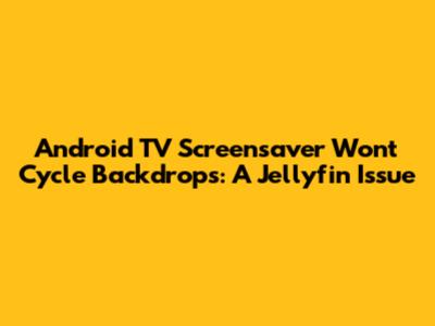 Android TV Screensaver Won't Cycle Backdrops: A Jellyfin Issue