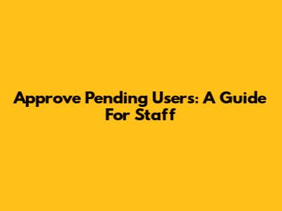 Approve Pending Users: A Guide For Staff