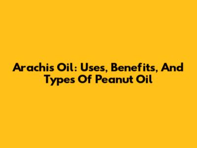 Arachis Oil: Uses, Benefits, And Types Of Peanut Oil
