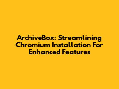 ArchiveBox: Streamlining Chromium Installation For Enhanced Features