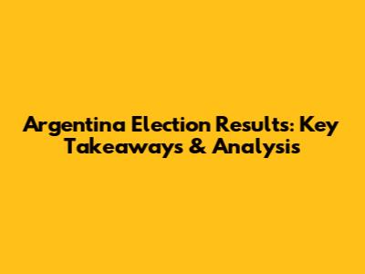 Argentina Election Results: Key Takeaways & Analysis