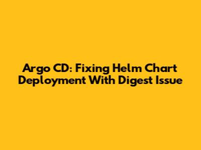 Argo CD: Fixing Helm Chart Deployment With Digest Issue