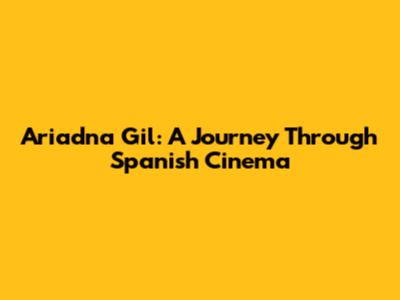 Ariadna Gil: A Journey Through Spanish Cinema
