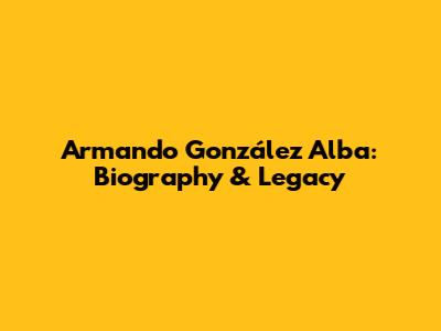 Armando González Alba: Biography & Legacy