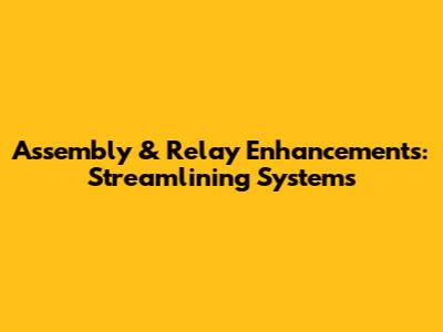 Assembly & Relay Enhancements: Streamlining Systems