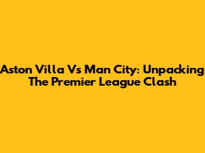 Aston Villa Vs Man City: Unpacking The Premier League Clash