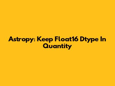 Astropy: Keep Float16 Dtype In Quantity