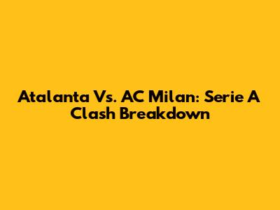 Atalanta Vs. AC Milan: Serie A Clash Breakdown