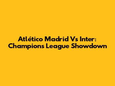 Atlético Madrid Vs Inter: Champions League Showdown