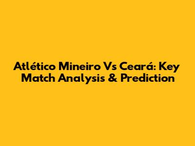Atlético Mineiro Vs Ceará: Key Match Analysis & Prediction