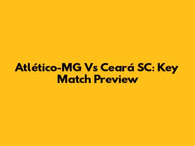 Atlético-MG Vs Ceará SC: Key Match Preview