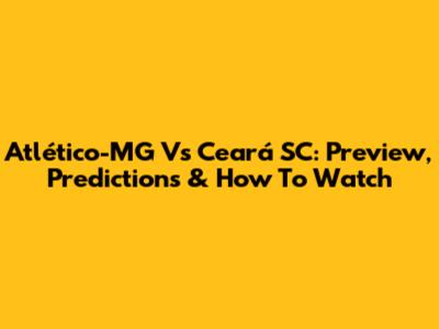 Atlético-MG Vs Ceará SC: Preview, Predictions & How To Watch
