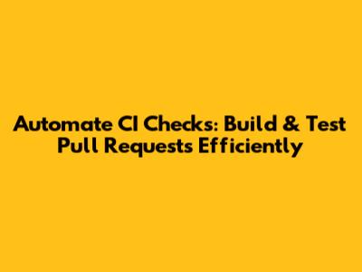 Automate CI Checks: Build & Test Pull Requests Efficiently