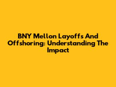 BNY Mellon Layoffs And Offshoring: Understanding The Impact
