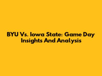 BYU Vs. Iowa State: Game Day Insights And Analysis