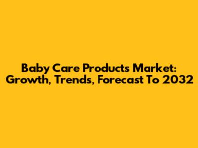 Baby Care Products Market: Growth, Trends, Forecast To 2032