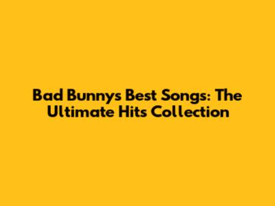Bad Bunny's Best Songs: The Ultimate Hits Collection