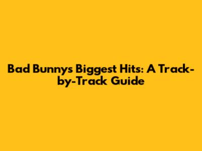 Bad Bunny's Biggest Hits: A Track-by-Track Guide