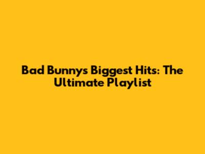 Bad Bunny's Biggest Hits: The Ultimate Playlist