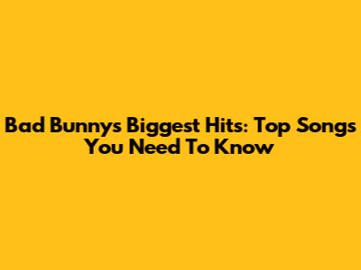 Bad Bunny's Biggest Hits: Top Songs You Need To Know