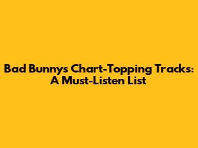 Bad Bunny's Chart-Topping Tracks: A Must-Listen List
