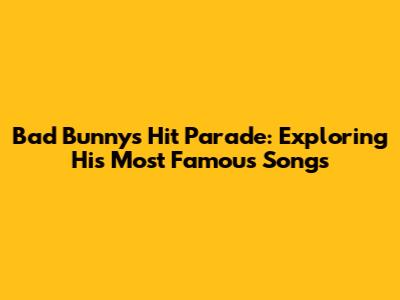 Bad Bunny's Hit Parade: Exploring His Most Famous Songs